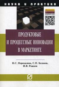 Продуктовые и процессные инновации в маркетинге: Монография / Н.С. Перекалина, С.П. Казаков, И.В. Рожков. - (Наука и практика).