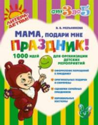 Мама, подари мне праздник! 1000 идей для организации детских мероприятий