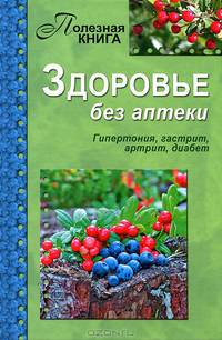 Здоровье без аптеки. Гипертония, гастрит, артрит, диабет
