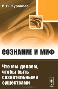 Сознание и миф: Что мы делаем, чтобы быть сознательными существами