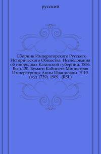 Сборник Императорского Русского Исторического Общества Исследования об инородцах Казанской губернии. 1856. Вып.130. Бумаги Кабинета Министров Императрицы Анны Иоанновны. Ч.10. (год 1739). 1909. (RSL)