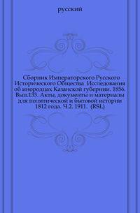 Сборник Императорского Русского Исторического Общества Исследования об инородцах Казанской губернии. 1856. Вып.133. Акты, документы и материалы для политической и бытовой истории 1812 года. Ч.2. 1911. (RSL)