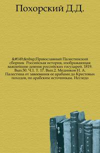 Православный Палестинский сборник Российская история, изображающая важнейшие деяния российских государей. 1819. Вып.50. Ч.1. Т. 17. Вып.2. Медников Н. А. Палестина от завоевания ее арабами до Крестовых походов, по арабским источникам. Исследо…