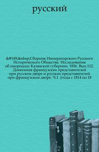 Сборник Императорского Русского Исторического Общества Исследования об инородцах Казанской губернии. 1856. Вып.112. Донесения французских представителей при русском дворе и русских представителей при французском дворе. Ч.1. (годы с 1814 по 18…