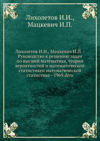 Лихолетов И.И., Мацкевич И.П. - Руководство к решению задач по высшей математике, теории вероятностей и математической статистикеи математической статистике - 1969.djvu