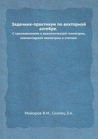 Задачник-практикум по векторной алгебре. С приложениями к аналитической геометрии, элементарной геометрии и статике
