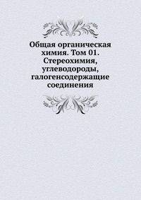 Общая органическая химия. Том 01. Стереохимия, углеводороды, галогенсодержащие соединения