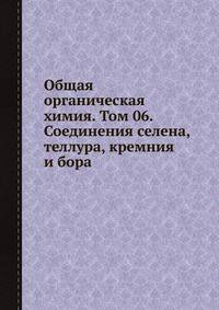 Общая органическая химия. Том 06. Соединения селена, теллура, кремния и бора