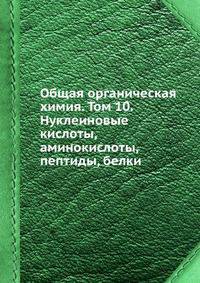 Общая органическая химия. Том 10. Нуклеиновые кислоты, аминокислоты, пептиды, белки.