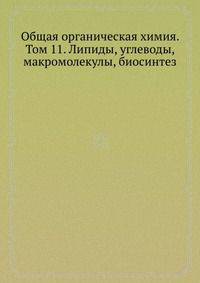 Общая органическая химия. Том 11. Липиды, углеводы, макромолекулы, биосинтез