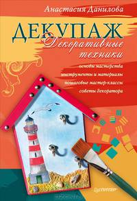 Декупаж. Декоративные техники. Основы мастерства. Инструменты и материалы. Пошаговые мастер-классы. Советы декоратора