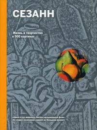 Сезанн. Жизнь и творчество в 500 картинах. Иллюстрированное изложение жизни и творчества художника, дополненное репродукциями 300 лучших работ