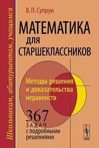 Математика для старшеклассников. Методы решения и доказательства неравенств. 367 задач с подробными решениями