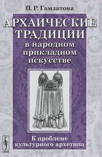 Архаические традиции в народном прикладном искусстве. К проблеме культурного архетипа - 2 изд.