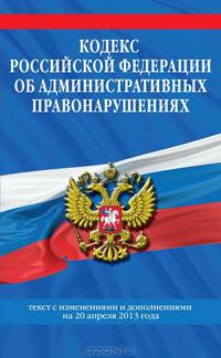 Кодекс Российской Федерации об административных правонарушениях (текст с изменениями и дополнениями на 20 апреля 2013 года)