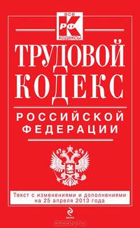 Трудовой кодекс Российской Федерации (текст с изменениями и дополнениями на 25 апреля 2013 года)