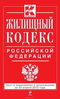 Жилищный кодекс Российской Федерации (текст с изменениями и дополнениями на 20 апреля 2013 года)