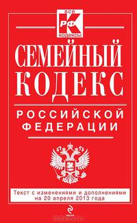 Семейный кодекс Российской Федерации (текст с изменениями и дополнениями на 20 апреля 2013 года)