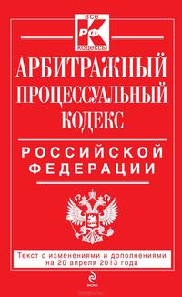 Арбитражный процессуальный кодекс Российской Федерации (текст с изменениями и дополнениями на 20 апреля 2013 года)