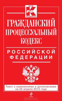 Гражданский процессуальный кодекс Российской Федерации (текст с изменениями и дополнениями на 20 апреля 2013 года)