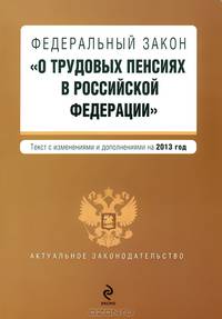 Федеральный закон &quot;О трудовых пенсиях в Российской Федерации&quot;. Текст с изменениями и дополнениями на 2013 год