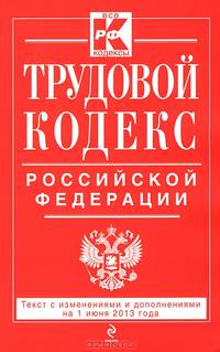 Трудовой кодекс Российской Федерации (текст с изменениями и дополнениями на 1 июня 2013 года)