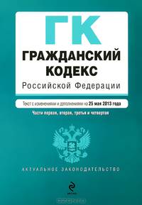Гражданский кодекс Российской Федерации. Части первая, вторая, третья и четвертая (текст с изменениями и дополнениями на 25 мая 2013 года)