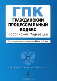 Гражданский процессуальный кодекс Российской Федерации (текст с изменениями и дополнениями на 25 мая 2013 года)
