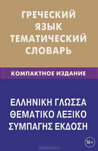 Греческий язык. Тематический словарь. 10 000 слов и предложений. С транскрипцией греческих слов. С русским и греческим указателями. Компактное издание