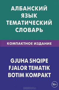 Албанский язык. Тематический словарь. 10 000 слов. С транскрипцией албанских слов. С русским и албанским указателями. Компактное издание