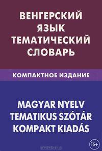 Венгерский язык. Тематический словарь. Компактное издание. 10 000 слов. С транскрипцией венгерских слов. С русским и венгерским указателями