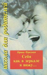 Себя как в зеркале я вижу... Взрослые в общении с детьми, дети в общении со взрослыми: взаимоотношения и взаимоотражения / И.К. Фридман. - (Школа для родителей).
