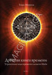 Древняя книга времени. Утраченные коды времени племени Майя. Часть 1