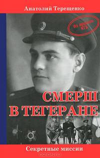 СМЕРШ в Тегеране: Секретные миссии / А.С. Терещенко. - (Из архивов КГБ).