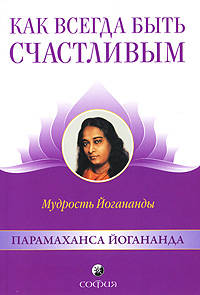 Как всегда быть счастливым: мудрость Йогананды