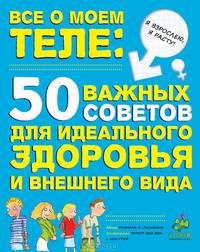 Все о моем теле: 50 важных советов для идеального здоровья и внешнего вида / Р.К. Сальвони; Пер. с англ. Н. Рудик; Художник Р. Ван Вик, Л. Грей. - (Я взрослею, я расту).