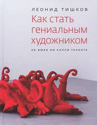 Как стать гениальным художником, не имея ни капли таланта / Л.А. Тишков. - 2-e изд., доп. - ил.