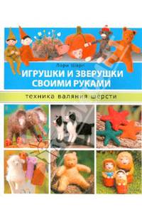 Игрушки и зверушки своими руками. Техника валяния шерсти / Шарп Л.