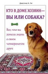 Кто в доме хозяин - вы или собака? Все, что вы хотели знать о своем четвероногом друге / Ли Дж.А.