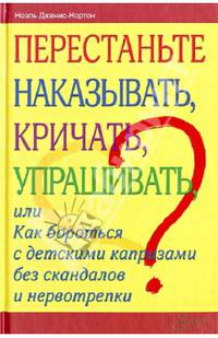 Перестаньте наказывать, кричать, упрашивать, или Как бороться с детскими капризами без скандалов и нервотрепки