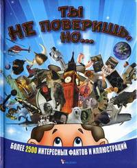 Ты не поверишь, но... Более 2500 интересных фактов и иллюстраций