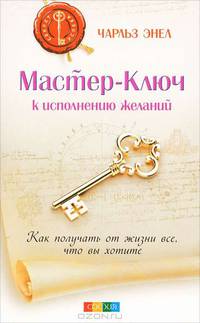 Мастер-Ключ к исполнению желаний. Как получить от жизни все, что вы хотите