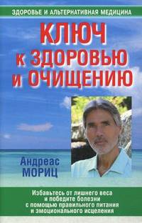 Ключ к здоровью и очищению. Избавьтесь от лишнего веса и победите болезни с помощью правильно питания и эмоционального исцеления