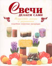 Свечи делаем сами. Искусство декора и украшения. Подробные пошаговые инструкции