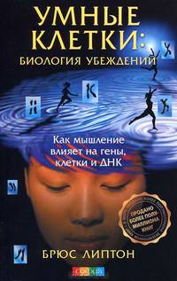 Умные клетки. Биология убеждений. Как мышление влияет на гены, клетки и ДНК
