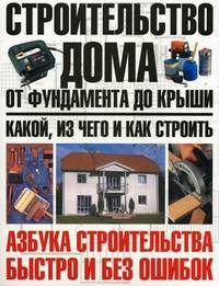 Строительство дома от фундамента до крыши: какой, из чего и как строить - (Азбука строительства быстро и без ошибок)