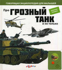 Про грозный танк и не только. Военная техника. Говорящая энциклопедия для малышей.