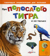Про полосатого тигра и не только. Говорящая энциклопедия для малышей. Сост. Горожан Е.