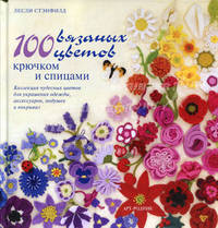 100 вязанных цветов крючком и спицами: Коллекция чудесных цветов для украшения одежды, аксессуаров, подушек и покрывал