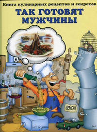 Так готовят мужчины. Книга кулинарных рецептов и секретов